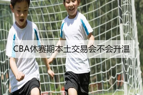 CBA休赛期本土交易会不会升温