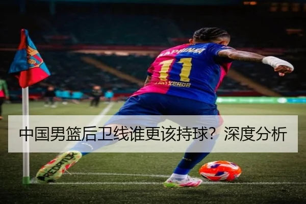 中国男篮后卫线谁更该持球？深度分析