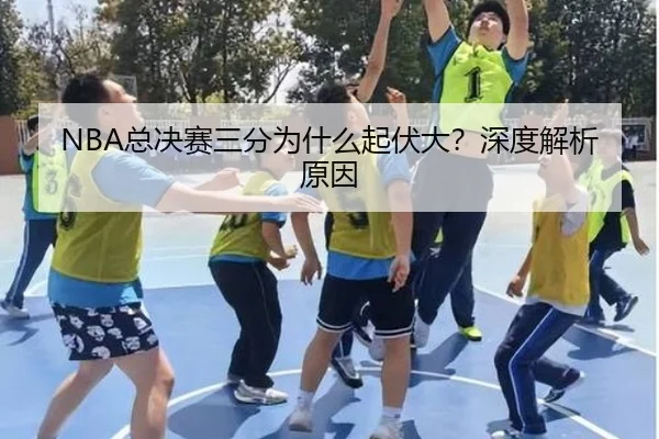 NBA总决赛三分为什么起伏大？深度解析原因